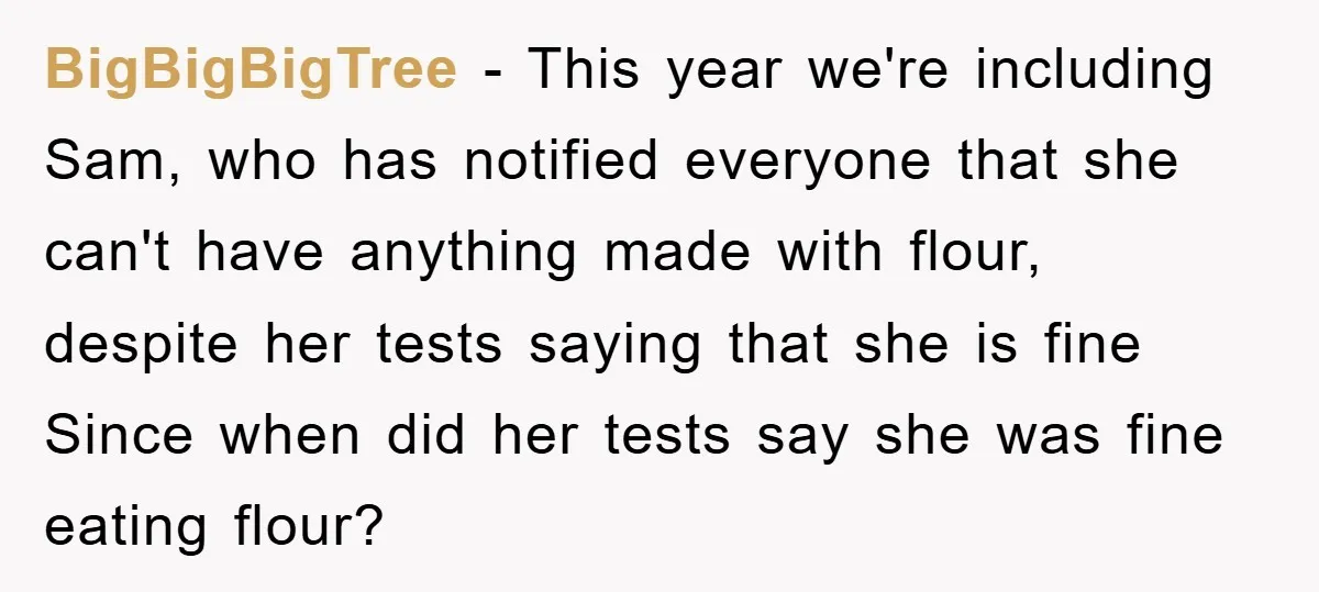 BigBigBigTree − This year we're including Sam, who has notified everyone that she can't have anything made with flour, despite her tests saying that she is fine Since when did...