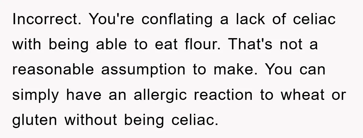 Incorrect. You're conflating a lack of celiac with being able to eat flour. That's not a reasonable assumption to make. You can simply have an allergic reaction to wheat or...