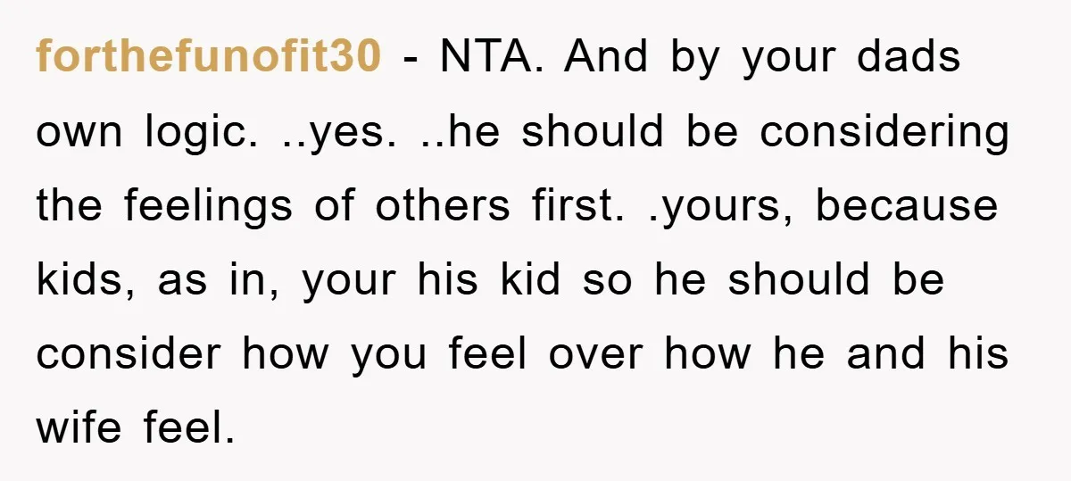 forthefunofit30 − NTA. And by your dads own logic. ..yes. ..he should be considering the feelings of others first. .yours, because kids, as in, your his kid so he should...