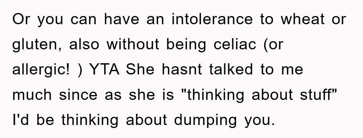 Or you can have an intolerance to wheat or gluten, also without being celiac (or allergic! ) YTA She hasnt talked to me much since as she is "thinking about...