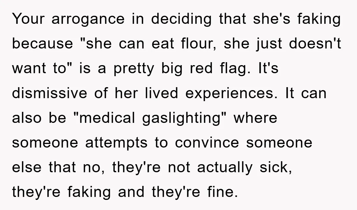 Your arrogance in deciding that she's faking because "she can eat flour, she just doesn't want to" is a pretty big red flag. It's dismissive of her lived experiences. It...