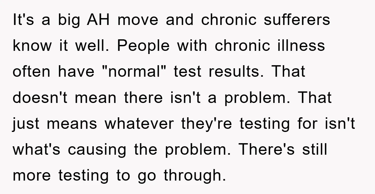 It's a big AH move and chronic sufferers know it well. People with chronic illness often have "normal" test results. That doesn't mean there isn't a problem. That just means...