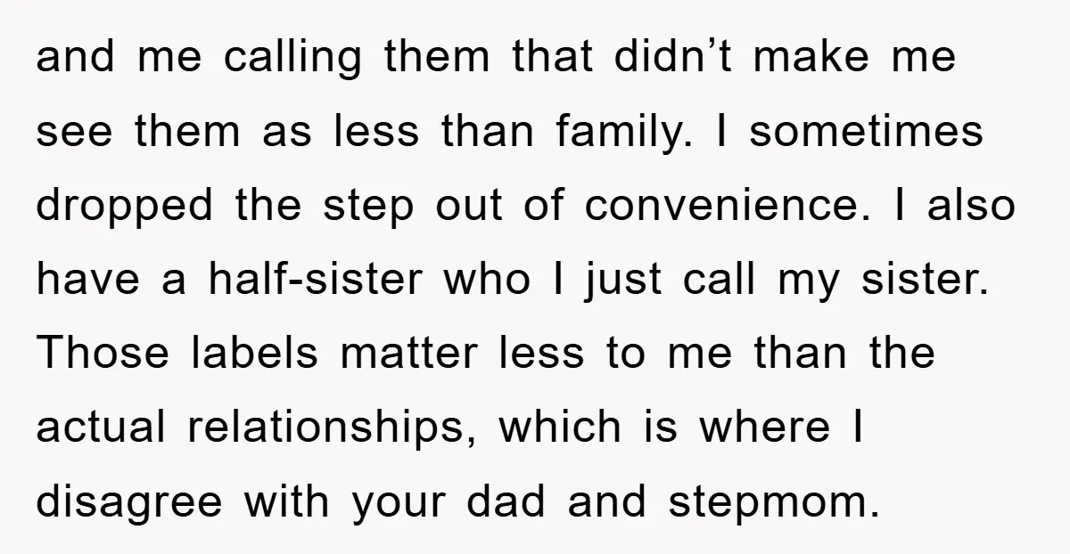 and me calling them that didn’t make me see them as less than family. I sometimes dropped the step out of convenience. I also have a half-sister who I just...
