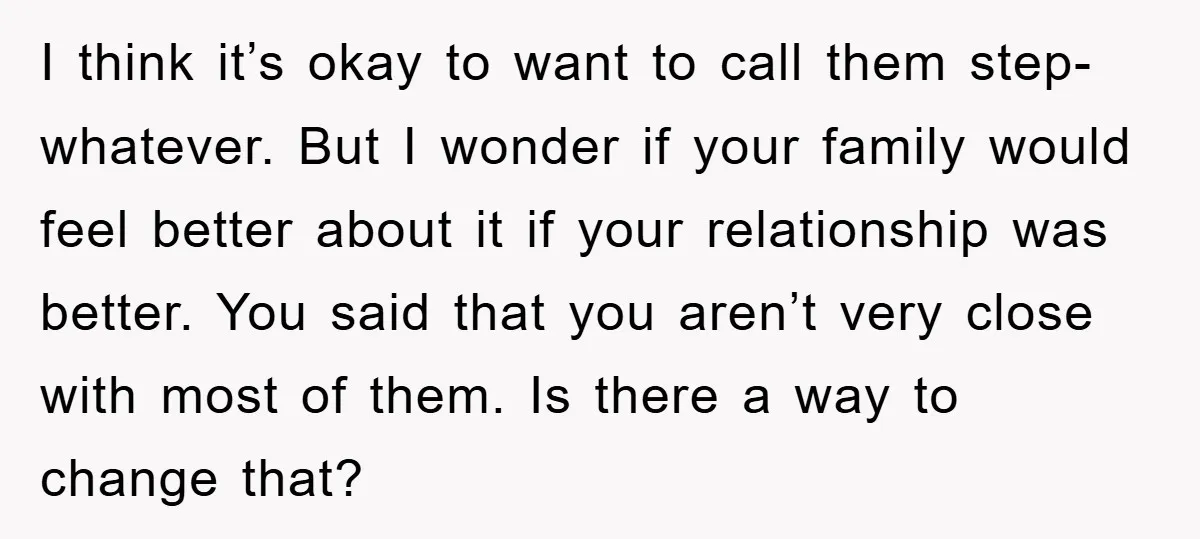 I think it’s okay to want to call them step-whatever. But I wonder if your family would feel better about it if your relationship was better. You said that you...