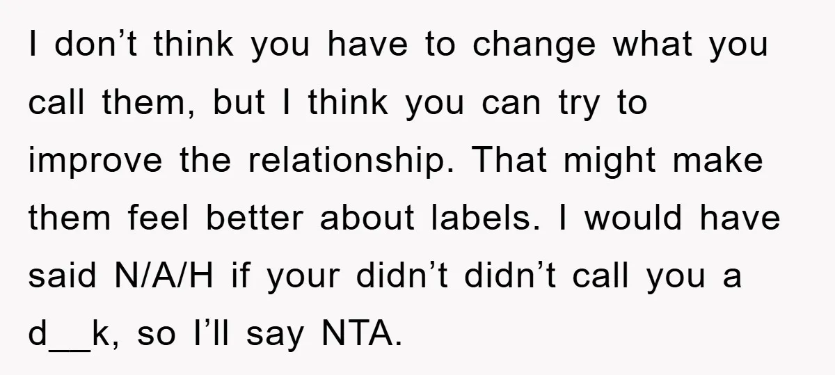 I don’t think you have to change what you call them, but I think you can try to improve the relationship. That might make them feel better about labels. I...
