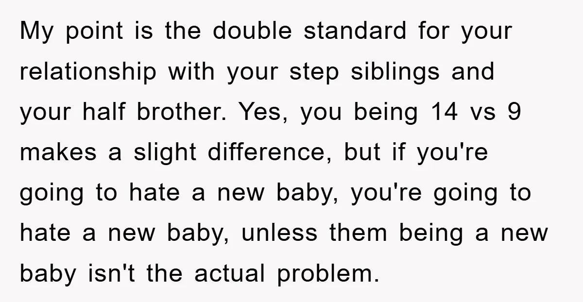 My point is the double standard for your relationship with your step siblings and your half brother. Yes, you being 14 vs 9 makes a slight difference, but if you're...
