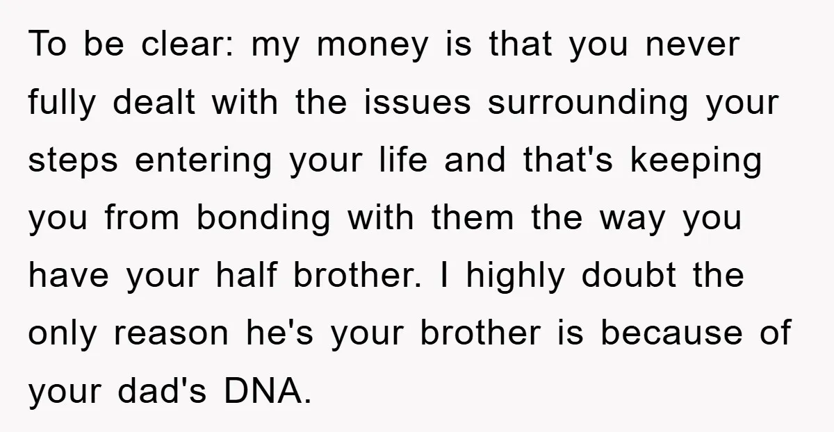 To be clear: my money is that you never fully dealt with the issues surrounding your steps entering your life and that's keeping you from bonding with them the way...