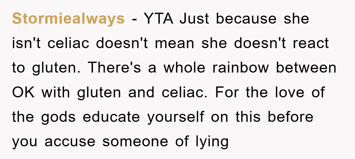 Stormiealways − YTA Just because she isn't celiac doesn't mean she doesn't react to gluten. There's a whole rainbow between OK with gluten and celiac. For the love of the...