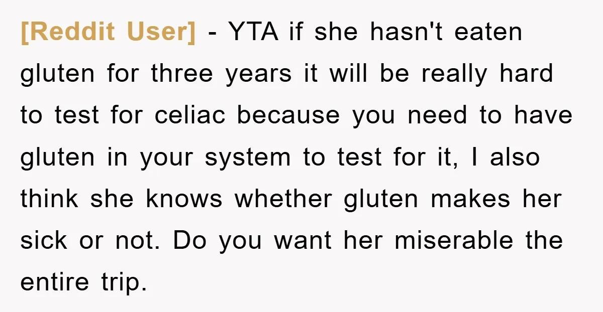 [Reddit User] − YTA if she hasn't eaten gluten for three years it will be really hard to test for celiac because you need to have gluten in your system...
