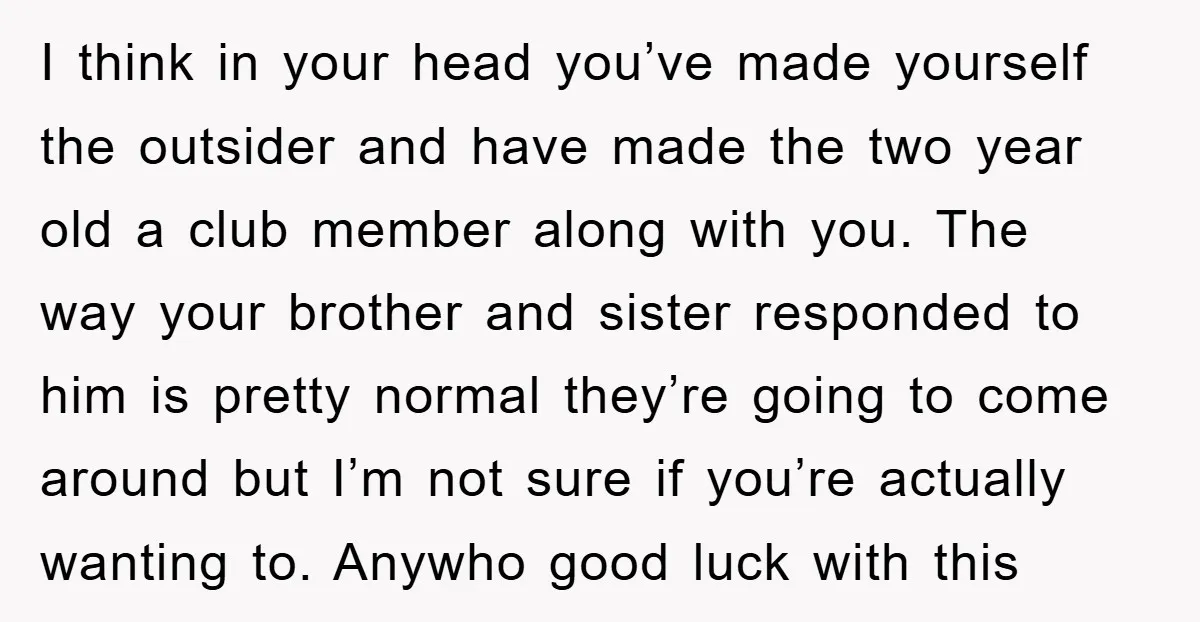 I think in your head you’ve made yourself the outsider and have made the two year old a club member along with you. The way your brother and sister responded...