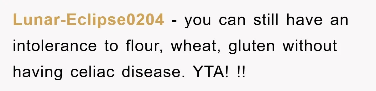 Lunar-Eclipse0204 − you can still have an intolerance to flour, wheat, gluten without having celiac disease. YTA! !!