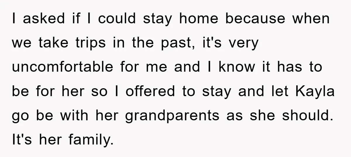 I asked if I could stay home because when we take trips in the past, it's very uncomfortable for me and I know it has to be for her so...