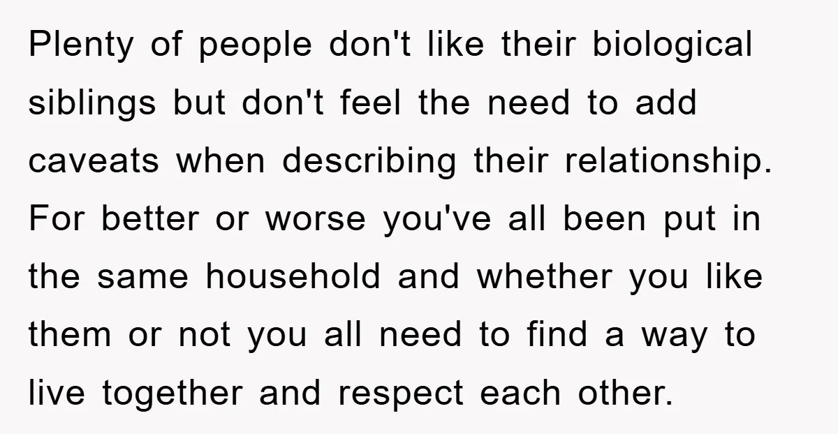 Plenty of people don't like their biological siblings but don't feel the need to add caveats when describing their relationship. For better or worse you've all been put in the...