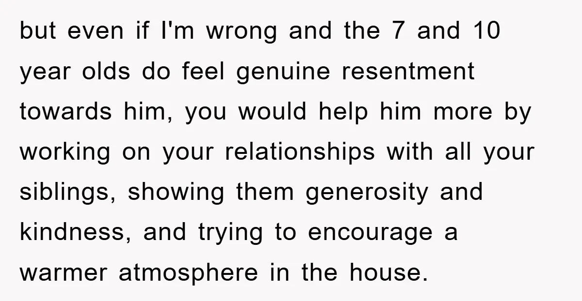 but even if I'm wrong and the 7 and 10 year olds do feel genuine resentment towards him, you would help him more by working on your relationships with all...