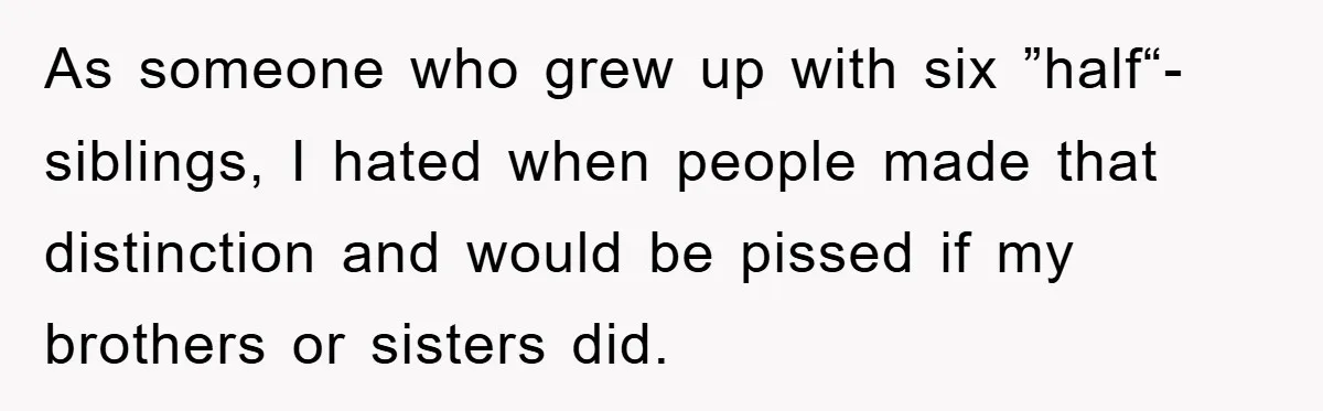 As someone who grew up with six ”half“-siblings, I hated when people made that distinction and would be pissed if my brothers or sisters did.