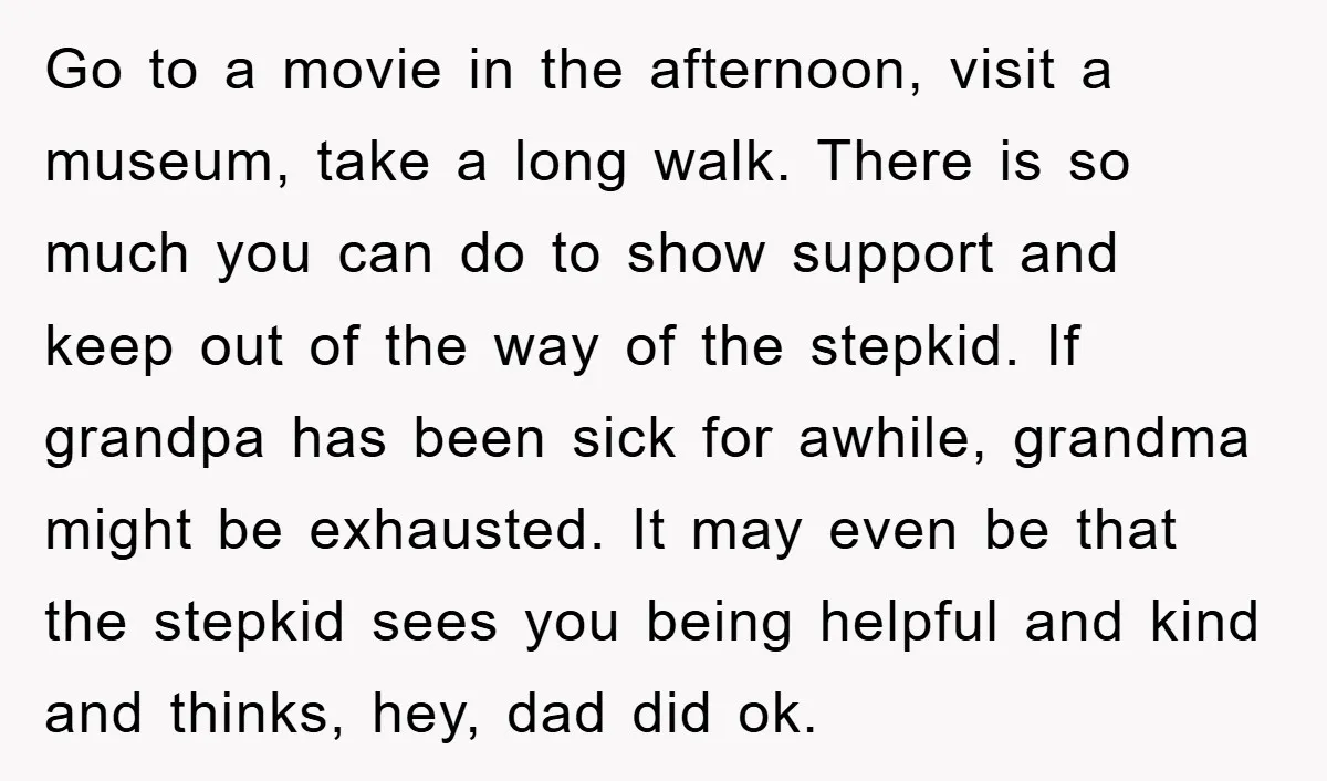Go to a movie in the afternoon, visit a museum, take a long walk. There is so much you can do to show support and keep out of the way...