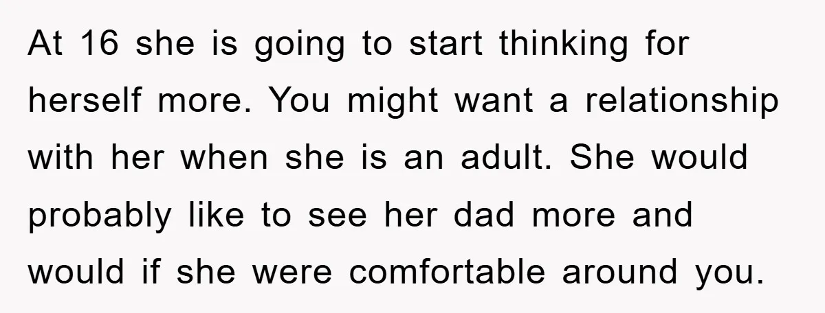 At 16 she is going to start thinking for herself more. You might want a relationship with her when she is an adult. She would probably like to see her...