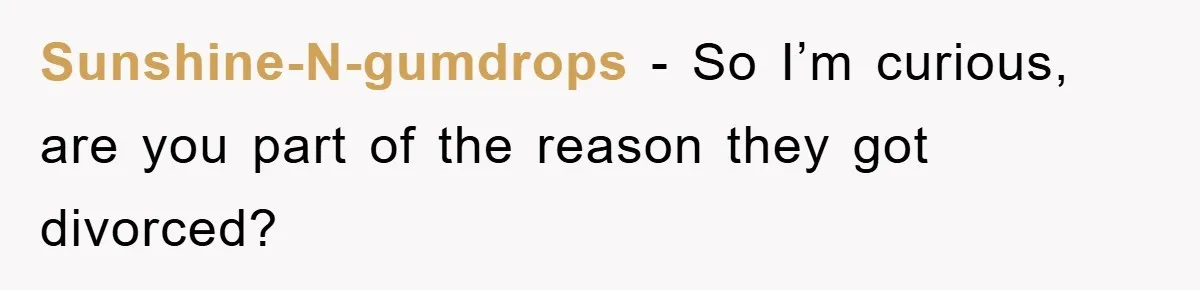 Sunshine-N-gumdrops − So I’m curious, are you part of the reason they got divorced?