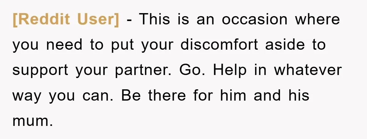 [Reddit User] − This is an occasion where you need to put your discomfort aside to support your partner. Go. Help in whatever way you can. Be there for him...