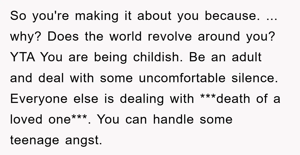 So you're making it about you because. ... why? Does the world revolve around you? YTA You are being childish. Be an adult and deal with some uncomfortable silence. Everyone...