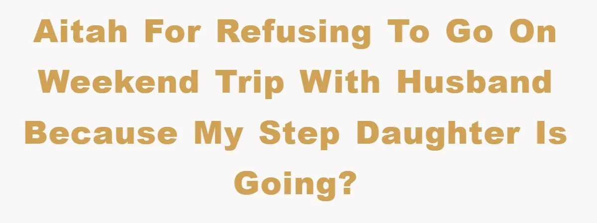 Aitah for refusing to go on weekend trip with husband because my step daughter is going?