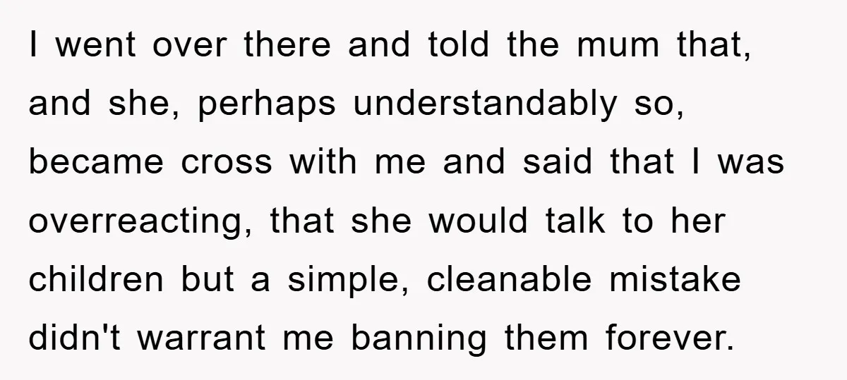 I went over there and told the mum that, and she, perhaps understandably so, became cross with me and said that I was overreacting, that she would talk to her...