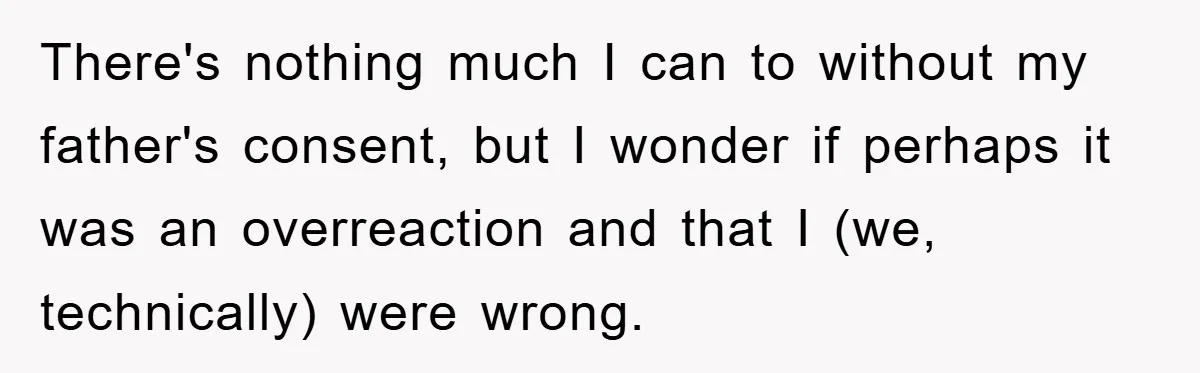 There's nothing much I can to without my father's consent, but I wonder if perhaps it was an overreaction and that I (we, technically) were wrong.