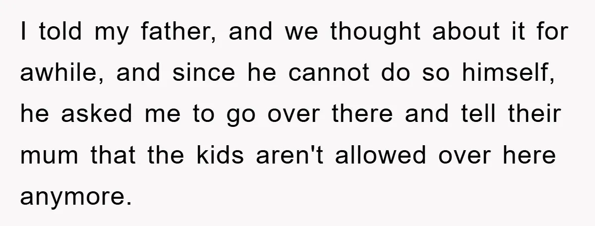 I told my father, and we thought about it for awhile, and since he cannot do so himself, he asked me to go over there and tell their mum that...