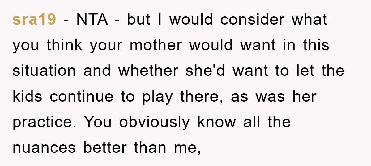 sra19 − NTA - but I would consider what you think your mother would want in this situation and whether she'd want to let the kids continue to play there,...