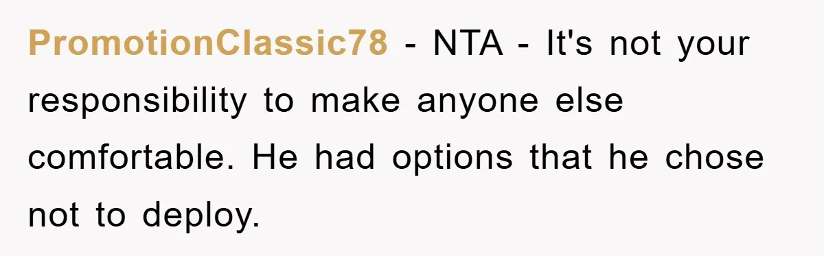 PromotionClassic78 − NTA - It's not your responsibility to make anyone else comfortable. He had options that he chose not to deploy.