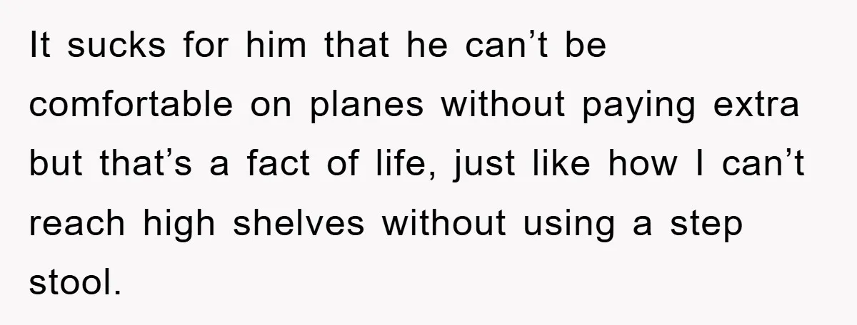 It sucks for him that he can’t be comfortable on planes without paying extra but that’s a fact of life, just like how I can’t reach high shelves without using...