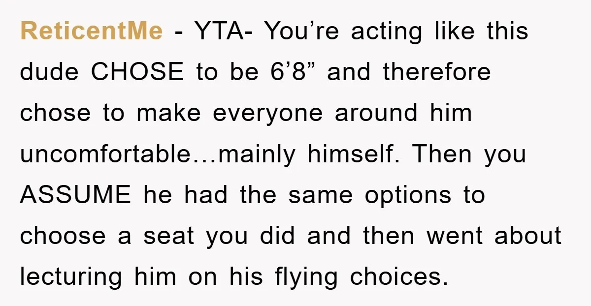 ReticentMe − YTA- You’re acting like this dude CHOSE to be 6’8” and therefore chose to make everyone around him uncomfortable…mainly himself. Then you ASSUME he had the same options...