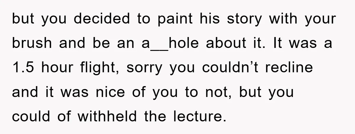 but you decided to paint his story with your brush and be an a__hole about it. It was a 1.5 hour flight, sorry you couldn’t recline and it was nice...