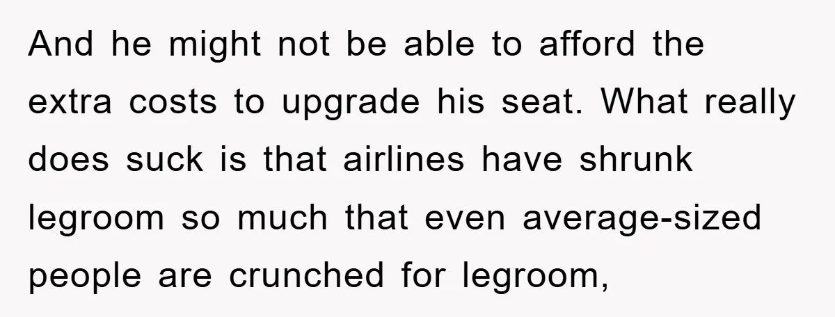 And he might not be able to afford the extra costs to upgrade his seat. What really does suck is that airlines have shrunk legroom so much that even average-sized...