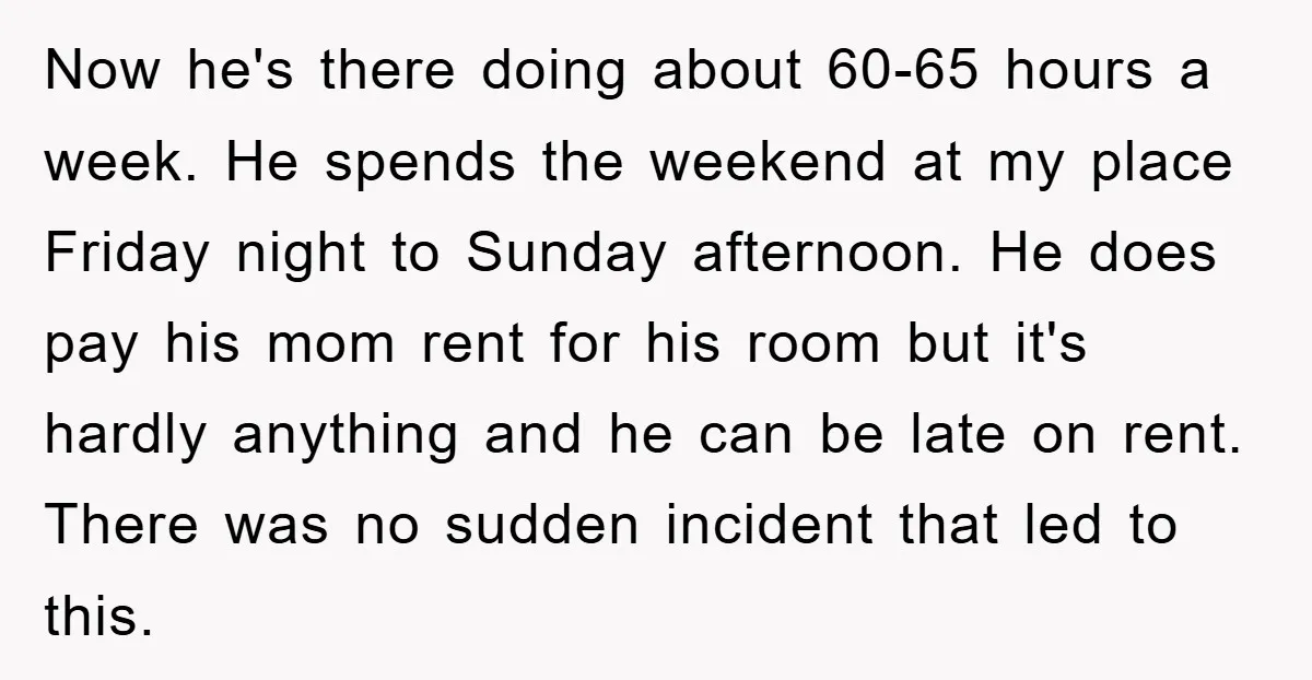 Now he's there doing about 60-65 hours a week. He spends the weekend at my place Friday night to Sunday afternoon. He does pay his mom rent for his room...