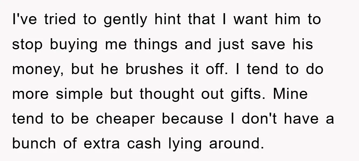 I've tried to gently hint that I want him to stop buying me things and just save his money, but he brushes it off. I tend to do more simple...