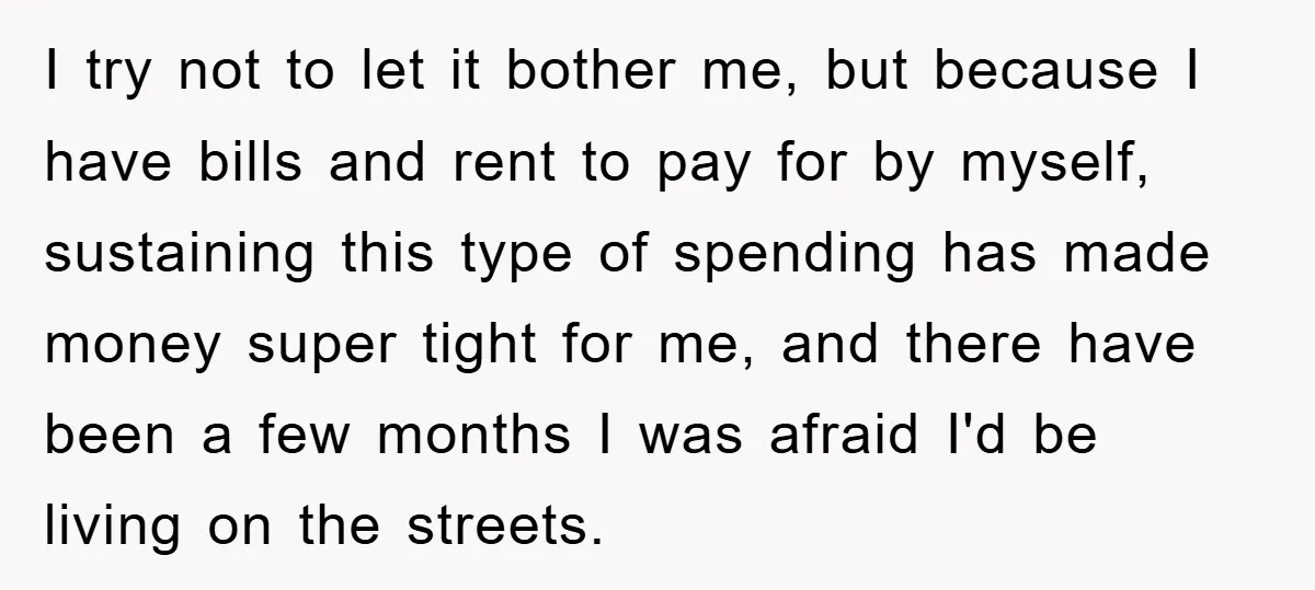 I try not to let it bother me, but because I have bills and rent to pay for by myself, sustaining this type of spending has made money super tight...