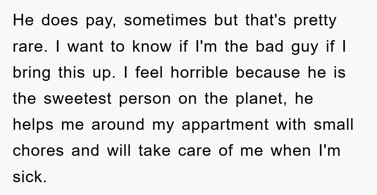 He does pay, sometimes but that's pretty rare. I want to know if I'm the bad guy if I bring this up. I feel horrible because he is the sweetest...