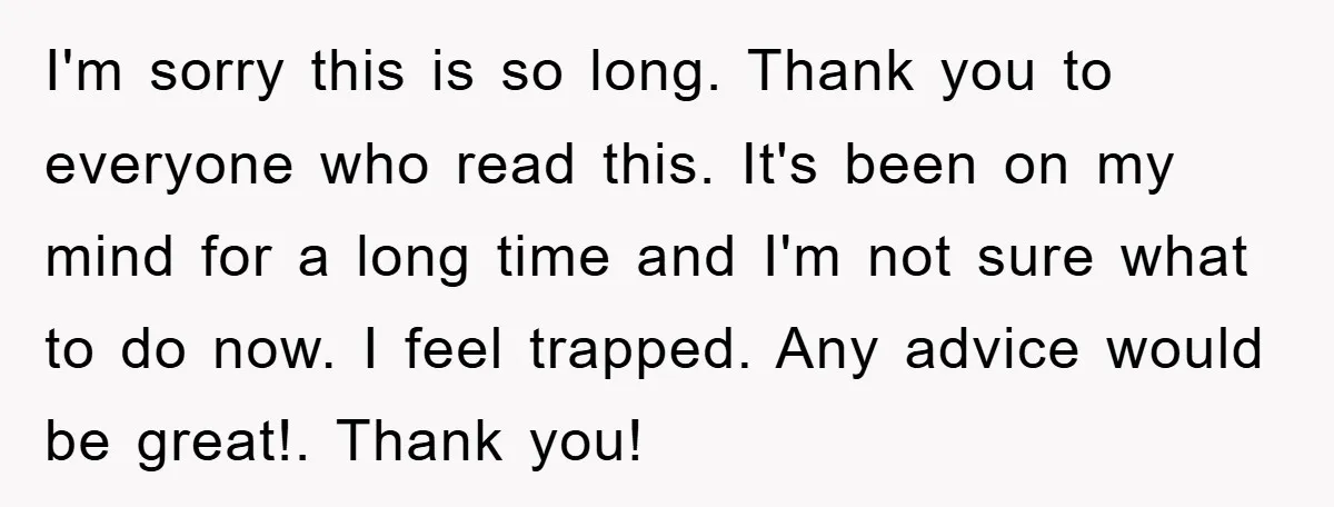 I'm sorry this is so long. Thank you to everyone who read this. It's been on my mind for a long time and I'm not sure what to do now....