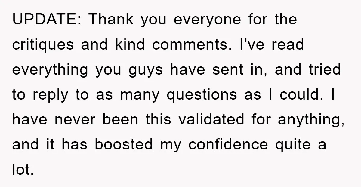 UPDATE: Thank you everyone for the critiques and kind comments. I've read everything you guys have sent in, and tried to reply to as many questions as I could. I...