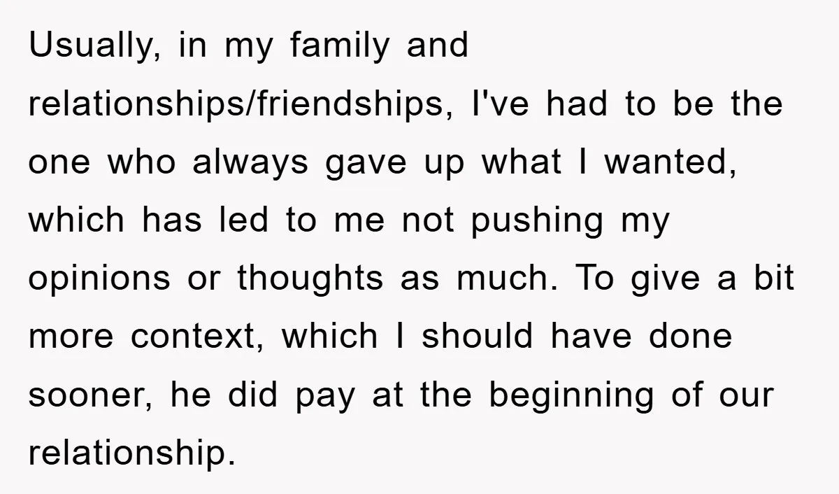 Usually, in my family and relationships/friendships, I've had to be the one who always gave up what I wanted, which has led to me not pushing my opinions or thoughts...