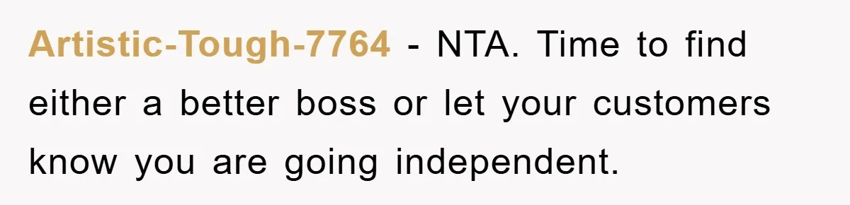 Artistic-Tough-7764 − NTA. Time to find either a better boss or let your customers know you are going independent.
