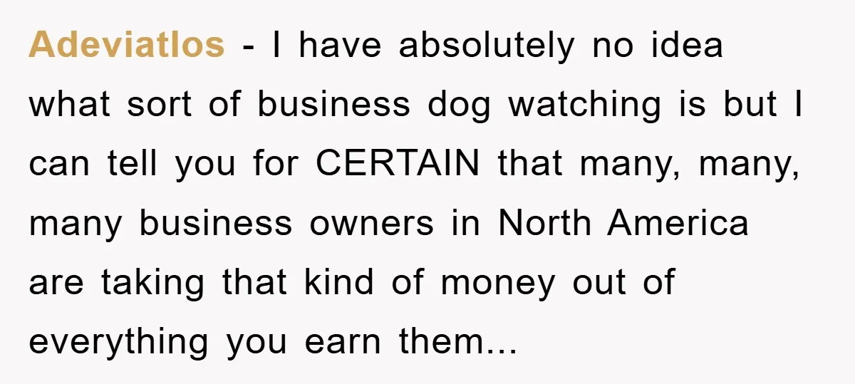 Adeviatlos − I have absolutely no idea what sort of business dog watching is but I can tell you for CERTAIN that many, many, many business owners in North America...