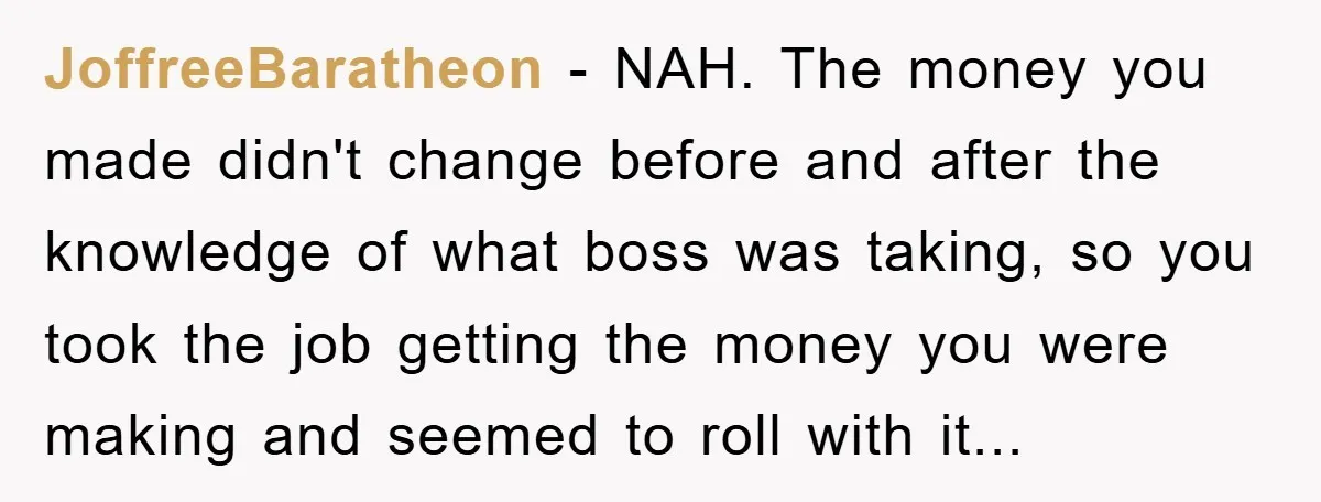 JoffreeBaratheon − NAH. The money you made didn't change before and after the knowledge of what boss was taking, so you took the job getting the money you were making...
