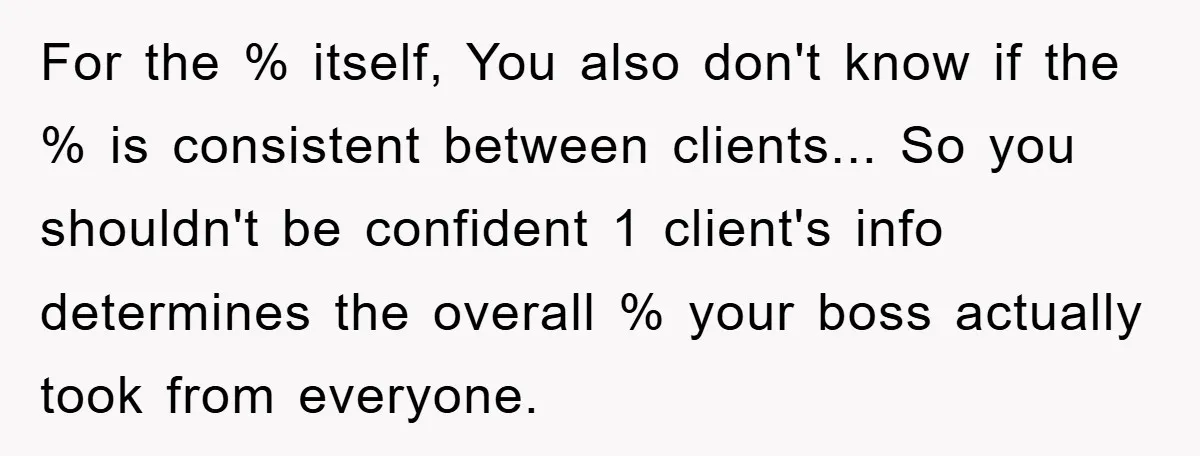 For the % itself, You also don't know if the % is consistent between clients... So you shouldn't be confident 1 client's info determines the overall % your boss actually...