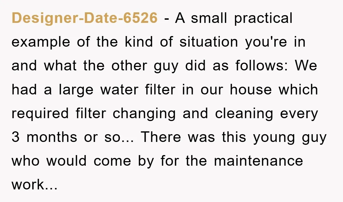 Designer-Date-6526 − A small practical example of the kind of situation you're in and what the other guy did as follows: We had a large water filter in our house...