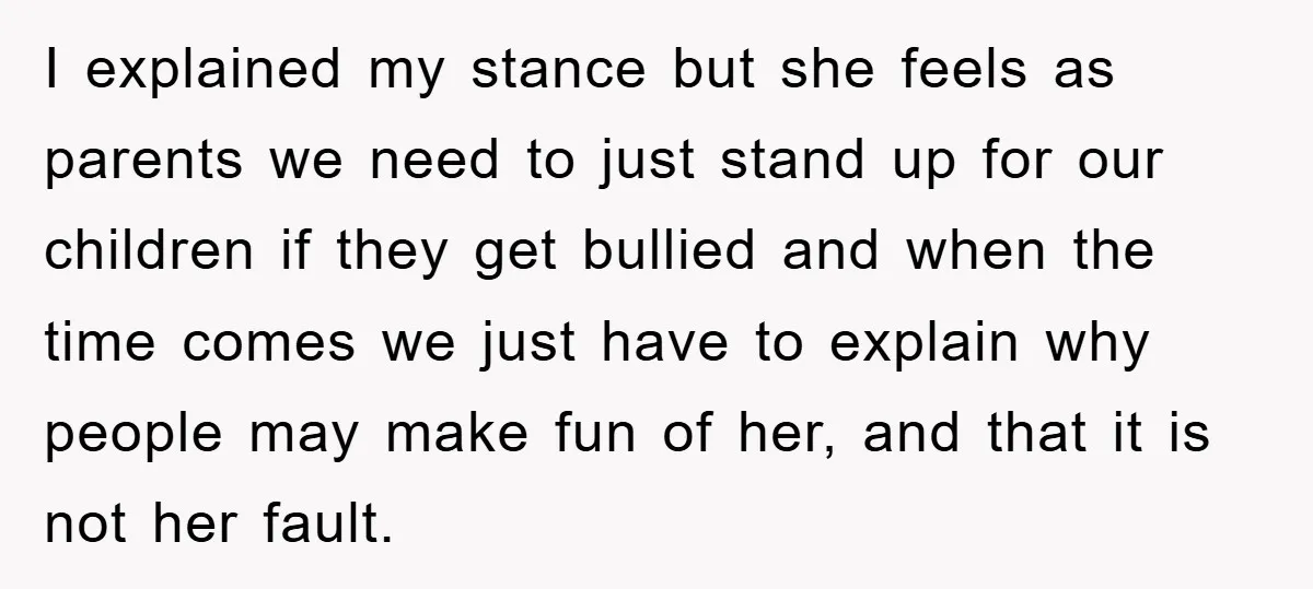 I explained my stance but she feels as parents we need to just stand up for our children if they get bullied and when the time comes we just have...