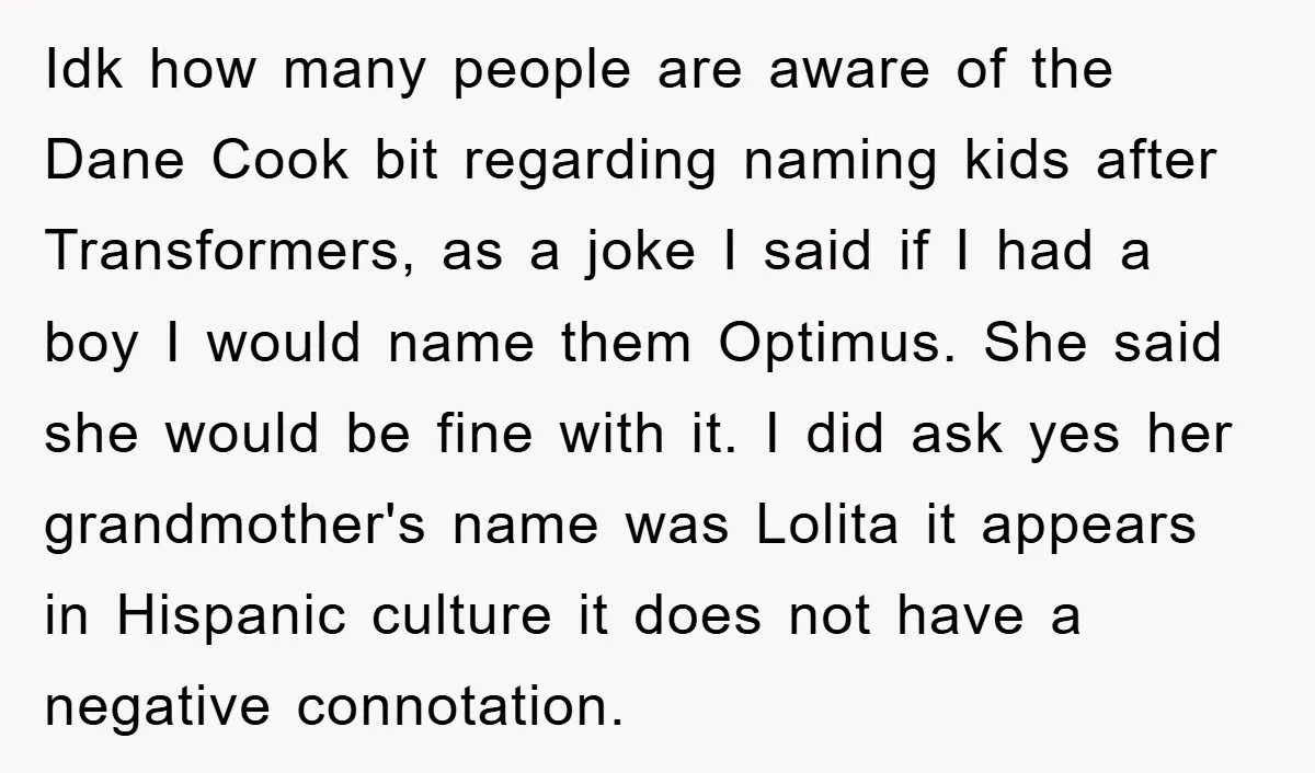 Idk how many people are aware of the Dane Cook bit regarding naming kids after Transformers, as a joke I said if I had a boy I would name them...