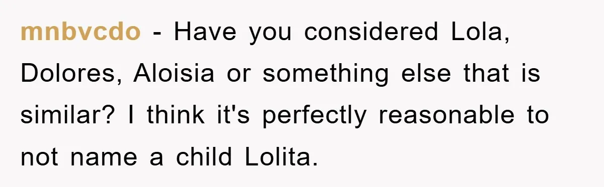 mnbvcdo − Have you considered Lola, Dolores, Aloisia or something else that is similar? I think it's perfectly reasonable to not name a child Lolita.