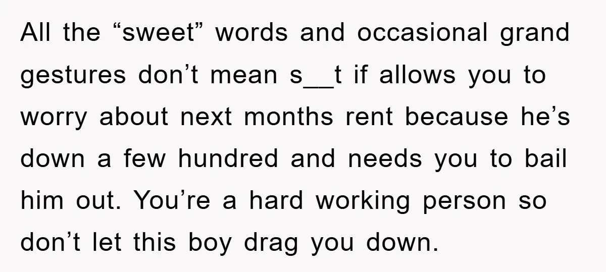 All the “sweet” words and occasional grand gestures don’t mean s__t if allows you to worry about next months rent because he’s down a few hundred and needs you to...